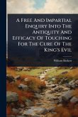 A Free And Impartial Enquiry Into The Antiquity And Efficacy Of Touching For The Cure Of The King's Evil A Free And Impartial Enquiry Into The Antiquity And Efficacy Of Touching For The Cure Of The King's Evil