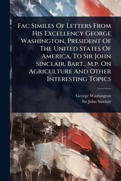 Cover Fac Similes Of Letters From His Excellency George Washington, President Of The United States Of America, To Sir John Sinclair, Bart., M.p. On Agriculture And Other Interesting Topics