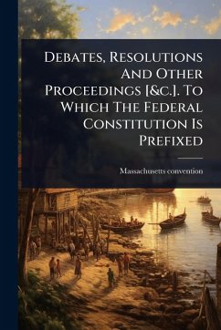 Debates, Resolutions And Other Proceedings [&c.]. To Which The Federal Constitution Is Prefixed - Massachusetts, Convention