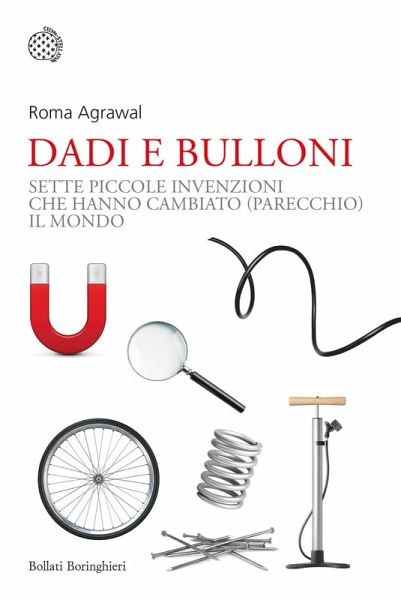 Dadi e bulloni. Sette piccole invenzioni che hanno cambiato (parecchio) il mondo Dadi e bulloni. Sette piccole invenzioni che hanno cambiato (parecchio) il mondo