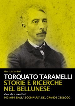 Torquato Taramelli. Storie e ricerche nel bellunese. Vicende e aneddoti a 100 anni dalla scomparsa del grande geologo - Alfieri, Maurizio