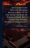 An Elementary Treatise On Iron Metallurgy, Up To The Manufacture Of Puddled Bars, Built Upon The Atomic System Of Philosophy