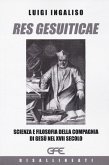 Res gesuiticae. Scienza e filosofia della Compagnia di Gesù nel XVII secolo Res gesuiticae. Scienza e filosofia della Compagnia di Gesù nel XVII secolo
