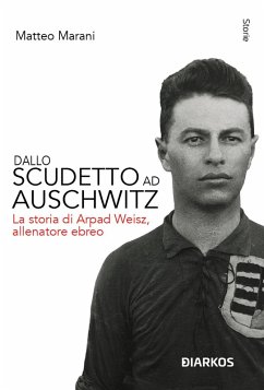 Dallo scudetto ad Auschwitz. La storia di Arpad Weisz, allenatore ebreo - Marani, Matteo