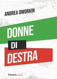 Donne di destra. La politica delle donne addomesticate - Dworkin, Andrea