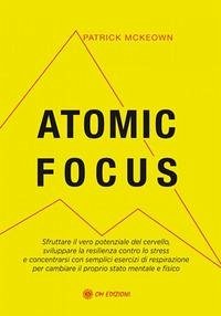 Atomic focus. Sfruttare il vero potere del cervello, sviluppare la resilienza contro lo stress e concentrarsi con semplici esercizi di respirazione per cambiare il proprio stato mentale e fisico - McKeown, Patrick