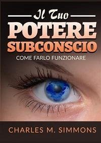 Il tuo potere subconscio. Come farlo funzionare - Simmons, Charles M.