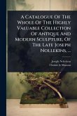 A Catalogue Of The Whole Of The Highly Valuable Collection Of Antique And Modern Sculpture, Of The Late Joseph Nollekins, ... A Catalogue Of The Whole Of The Highly Valuable Collection Of Antique And Modern Sculpture, Of The Late Joseph Nollekins, ...