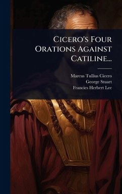 Cicero's Four Orations Against Catiline... - Cicero, Marcus Tullius; Stuart, George Cicero's Four Orations Against Catiline... - Cicero, Marcus Tullius; Stuart, George