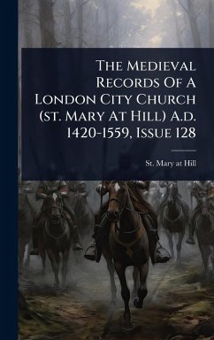 Cover The Medieval Records Of A London City Church (st. Mary At Hill) A.d. 1420-1559, Issue 128