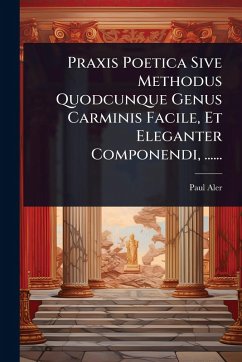 Cover Praxis Poetica Sive Methodus Quodcunque Genus Carminis Facile, Et Eleganter Componendi, ......