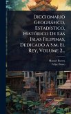 Diccionario Geogràfico, EstadÃ-stico, HistÃ3rico De Las Islas Filipinas, Dedicado A S.m. El Rey, Volume 2... Diccionario Geogràfico, EstadÃ-stico, HistÃ3rico De Las Islas Filipinas, Dedicado A S.m. El Rey, Volume 2...