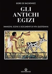 Gli antichi egizi. Immagini, scene e documenti di vita quotidiana - De Rachewiltz, Boris