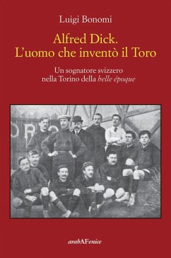 Cover Alfred Dick. L'uomo che inventò il Toro. Un sognatore svizzero nella Torino della Belle époque