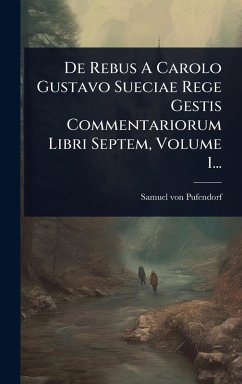 Cover De Rebus A Carolo Gustavo Sueciae Rege Gestis Commentariorum Libri Septem, Volume 1...