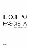 Il corpo fascista. Idea del virile fra arte, architettura e disciplina Il corpo fascista. Idea del virile fra arte, architettura e disciplina