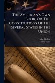 The American's Own Book, Or, The Constitutions Of The Several States In The Union The American's Own Book, Or, The Constitutions Of The Several States In The Union