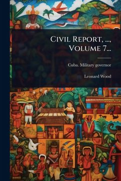 Civil Report, ..., Volume 7... - Governor, Cuba Military; Wood, Leonard Civil Report, ..., Volume 7... - Governor, Cuba Military; Wood, Leonard