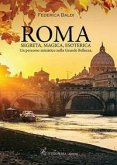 Roma. Segreta, magica, esoterica. Un percorso iniziatico nella grande bellezza Roma. Segreta, magica, esoterica. Un percorso iniziatico nella grande bellezza