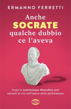 Anche Socrate qualche dubbio ce l'aveva. Come lo scetticismo filosofico può salvarti la vita nell'epoca della performance - Ferretti, Ermanno Anche Socrate qualche dubbio ce l'aveva. Come lo scetticismo filosofico può salvarti la vita nell'epoca della performance - Ferretti, Ermanno