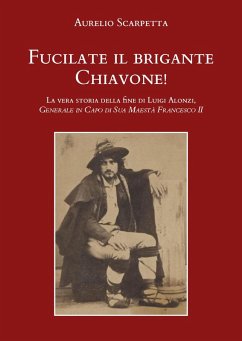 Fucilate il brigante Chiavone! La vera storia della fine di Luigi Alonzi, generale in capo di sua maestà Francesco II - Scarpetta, Aurelio
