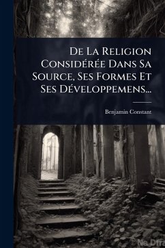 De La Religion ConsidÃ(c)rÃ(c)e Dans Sa Source, Ses Formes Et Ses DÃ(c)veloppemens... - Constant, Benjamin