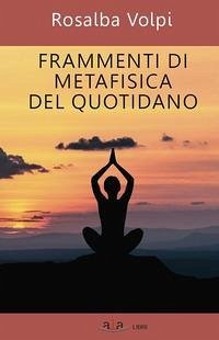 Frammenti di metafisica del quotidiano - Volpi, Rosalba