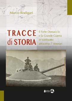 Tracce di storia. Il Forte Dossaccio e la Grande Guerra in Valdisotto attraverso 7 itinerari - Rodigari, Marco