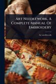Art Needlework, A Complete Manual Of Embroidery Art Needlework, A Complete Manual Of Embroidery