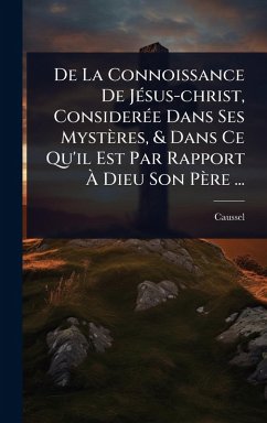De La Connoissance De JÃ(c)sus-christ, ConsiderÃ(c)e Dans Ses Mystères, & Dans Ce Qu'il Est Par Rapport Ã€ Dieu Son Père ... - (Abbã(c), Caussel