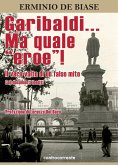 Garibaldi... Ma quale «eroe»! Il vero volto di un falso mito Garibaldi... Ma quale «eroe»! Il vero volto di un falso mito