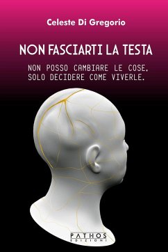 Non fasciarti la testa. Non posso cambiare le cose, solo decidere come viverle - Di Gregorio, Celeste
