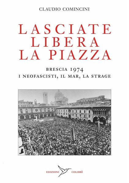 Lasciate libera la piazza. Brescia 1974. I neofascisti, il Mar, la strage Lasciate libera la piazza. Brescia 1974. I neofascisti, il Mar, la strage