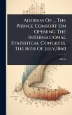Address Of ... The Prince Consort On Opening The International Statistical Congress, The 16th Of July,1860 Address Of ... The Prince Consort On Opening The International Statistical Congress, The 16th Of July,1860