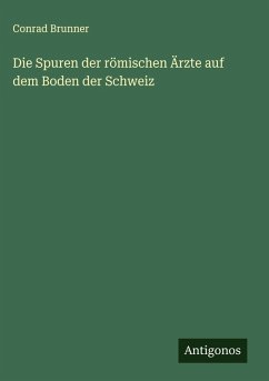 Die Spuren der römischen Ärzte auf dem Boden der Schweiz - Brunner, Conrad Die Spuren der römischen Ärzte auf dem Boden der Schweiz - Brunner, Conrad