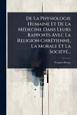 De La Physiologie Humaine Et De La MÃ(c)decine Dans Leurs Rapports Avec La Religion ChrÃ(c)tienne, La Morale Et La SociÃ(c)tÃ(c)...