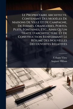 Cover Le PropriÃ(c)taire Architecte, Contenant Des Modèles De Maisons De Ville Et De Campagne, De Fermes, Orangeries, Portes, Puits, Fontaines, Etc., Ainsi Qu'un TraitÃ(c) D'architecture Et De Construction Renfermant Le RÃ(c)sumÃ(c) Des Nouvelles DÃ(c)couvertes