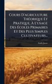 Cours D'agriculture ThÃ(c)orique Et Pratique, Ã€ L'usage Des Ã‰coles Primaires Et Des Plus Simples Cultivateurs...