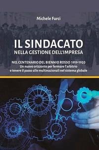 Il sindacato nella gestione dell'impresa. Nel centenario del biennio rosso 1919-1920. Un nuovo orizzonte per fermare l'arbitrio e tenere il passo alle multinazionali nel sistema globale - Furci, Michele