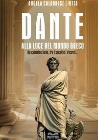 Dante alla luce del mondo greco. Un cammino lieve, fra i secoli e i ricordi... - Calabrese Liotta, Angela