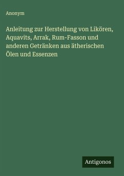 Anleitung zur Herstellung von Likören, Aquavits, Arrak, Rum-Fasson und anderen Getränken aus ätherischen Ölen und Essenzen - Anonym
