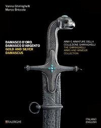 Damasco d'oro, damasco d'argento. Armi e armature della collezione Ghiringhelli-Gold and silver damascus. The Ghiringhelli arms and armour collection - Ghiringhelli, Vanna; Briccola, Marco