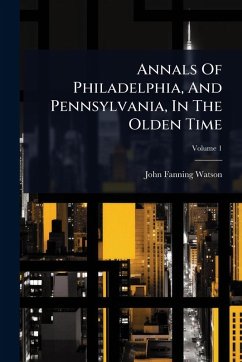 Annals Of Philadelphia, And Pennsylvania, In The Olden Time - Watson, John Fanning