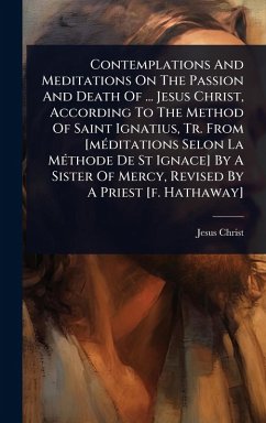 Cover Contemplations And Meditations On The Passion And Death Of ... Jesus Christ, According To The Method Of Saint Ignatius, Tr. From [mÃ(c)ditations Selon La MÃ(c)thode De St Ignace] By A Sister Of Mercy, Revised By A Priest [f. Hathaway]