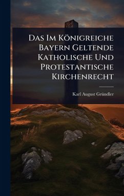 Das Im Königreiche Bayern Geltende Katholische Und Protestantische Kirchenrecht - Grã1/4ndler, Karl August