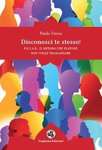 Disconosci te stesso! P.E.S.A.R., il metodo che Platone non volle tramandare - Vocca, Paolo Disconosci te stesso! P.E.S.A.R., il metodo che Platone non volle tramandare - Vocca, Paolo