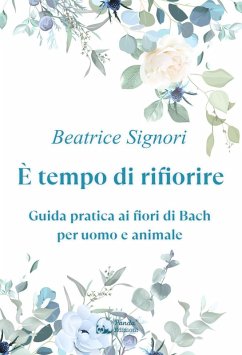 È tempo di rifiorire. Guida pratica ai fiori di Bach per uomo e animale - Signori, Beatrice