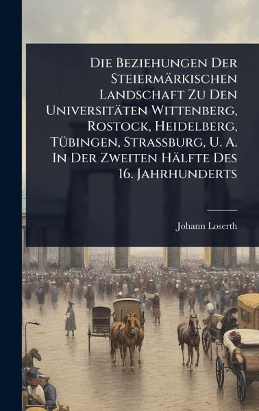 Die Beziehungen Der Steiermärkischen Landschaft Zu Den Universitäten Wittenberg, Rostock, Heidelberg, TÃ1/4bingen, Strassburg, U. A. In Der Zweiten Hälfte Des 16. Jahrhunderts Die Beziehungen Der Steiermärkischen Landschaft Zu Den Universitäten Wittenberg, Rostock, Heidelberg, TÃ1/4bingen, Strassburg, U. A. In Der Zweiten Hälfte Des 16. Jahrhunderts