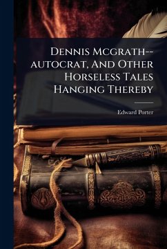 Dennis Mcgrath--autocrat, And Other Horseless Tales Hanging Thereby - Porter, Edward Dennis Mcgrath--autocrat, And Other Horseless Tales Hanging Thereby - Porter, Edward