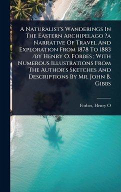 A Naturalist's Wanderings In The Eastern Archipelago ?a Narrative Of Travel And Exploration From 1878 To 1883 /by Henry O. Forbes; With Numerous Illustrations From The Author's Sketches And Descriptions By Mr. John B. Gibbs - O, Forbes Henry